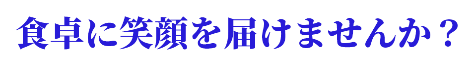食卓に笑顔を届けませんか？